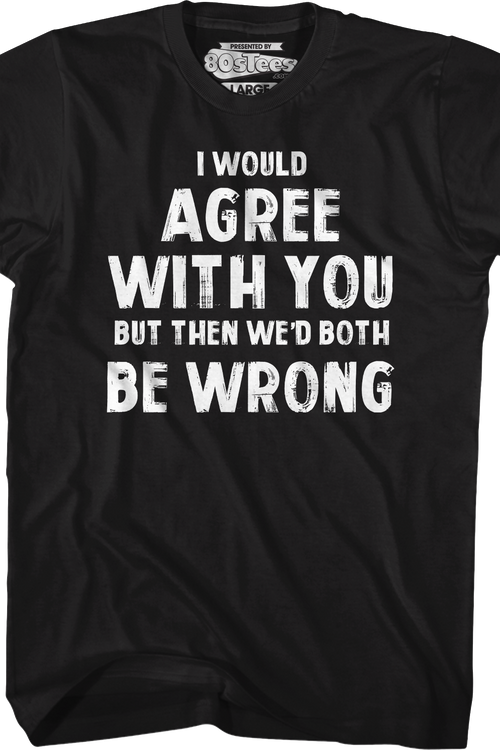 I Would Agree With You But Then We'd Both Be Wrong T-Shirt