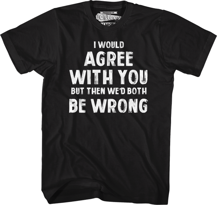 I Would Agree With You But Then We'd Both Be Wrong T-Shirt