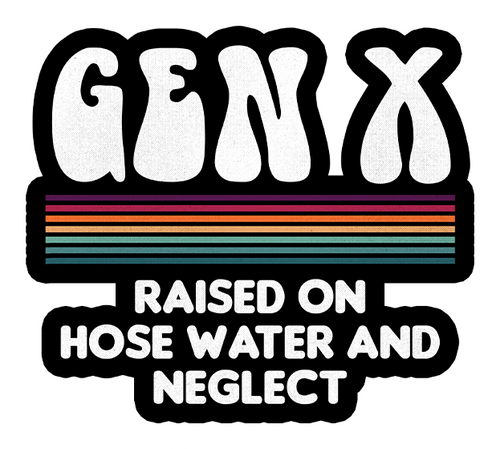 Gen X Raised On Hose Water And Neglect 6